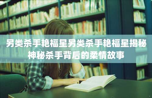 另类杀手艳福星另类杀手艳福星揭秘神秘杀手背后的柔情故事