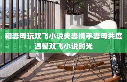 和妻母玩双飞小说夫妻携手妻母共度温馨双飞小说时光