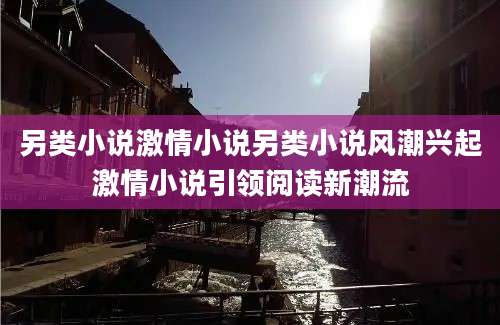 另类小说激情小说另类小说风潮兴起激情小说引领阅读新潮流