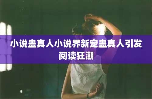 小说蛊真人小说界新宠蛊真人引发阅读狂潮