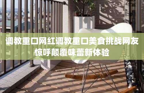 调教重口网红调教重口美食挑战网友惊呼颠覆味蕾新体验