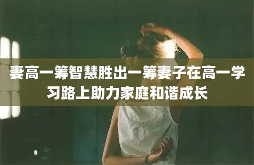 妻高一筹智慧胜出一筹妻子在高一学习路上助力家庭和谐成长