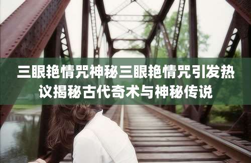 三眼艳情咒神秘三眼艳情咒引发热议揭秘古代奇术与神秘传说