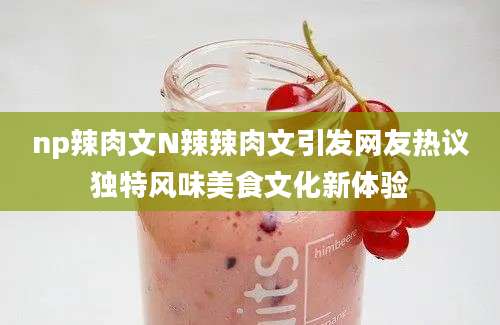 np辣肉文N辣辣肉文引发网友热议独特风味美食文化新体验