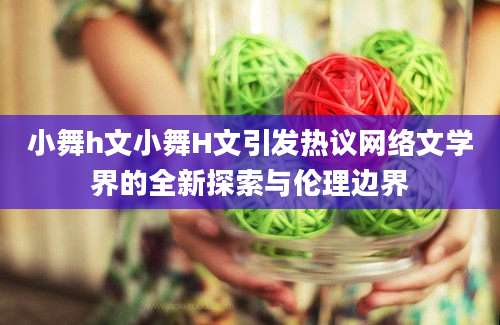 小舞h文小舞H文引发热议网络文学界的全新探索与伦理边界