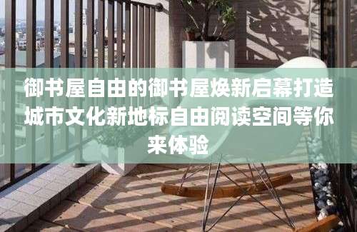 御书屋自由的御书屋焕新启幕打造城市文化新地标自由阅读空间等你来体验