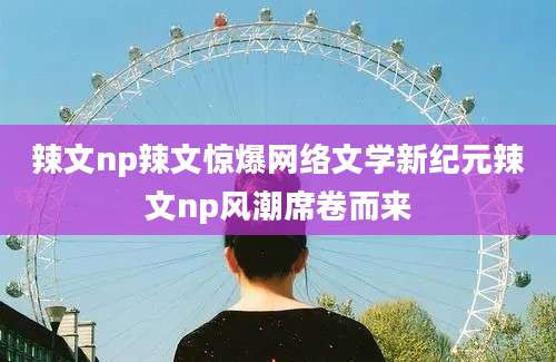 辣文np辣文惊爆网络文学新纪元辣文np风潮席卷而来