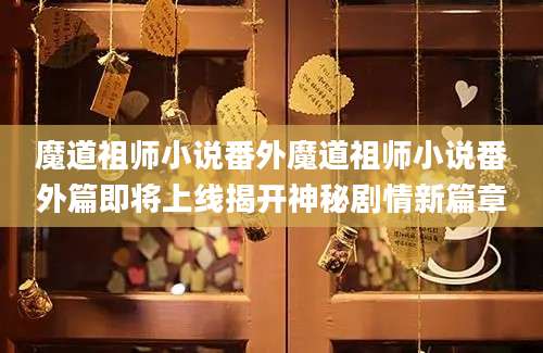 魔道祖师小说番外魔道祖师小说番外篇即将上线揭开神秘剧情新篇章