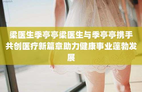 梁医生季亭亭梁医生与季亭亭携手共创医疗新篇章助力健康事业蓬勃发展