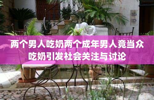 两个男人吃奶两个成年男人竟当众吃奶引发社会关注与讨论