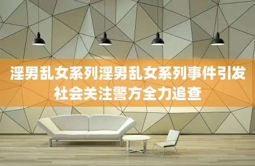 淫男乱女系列淫男乱女系列事件引发社会关注警方全力追查