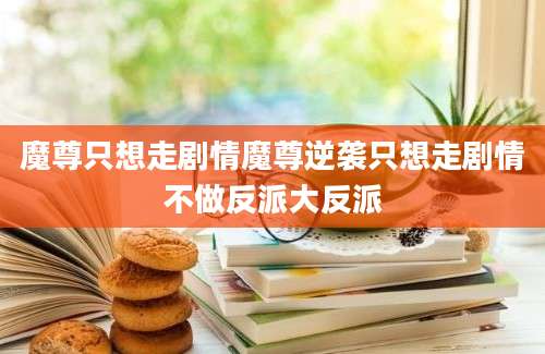 魔尊只想走剧情魔尊逆袭只想走剧情不做反派大反派