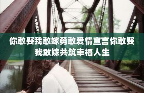 你敢娶我敢嫁勇敢爱情宣言你敢娶我敢嫁共筑幸福人生