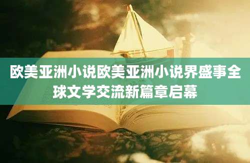 欧美亚洲小说欧美亚洲小说界盛事全球文学交流新篇章启幕