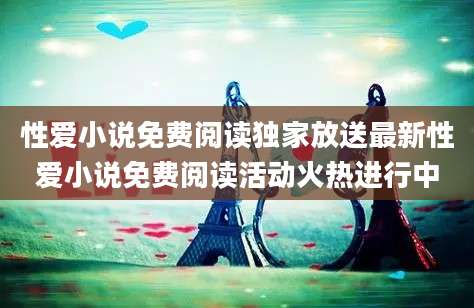 性爱小说免费阅读独家放送最新性爱小说免费阅读活动火热进行中