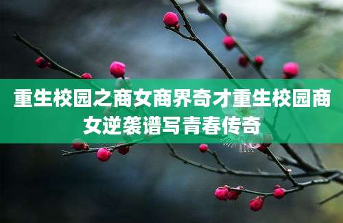 重生校园之商女商界奇才重生校园商女逆袭谱写青春传奇