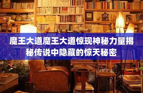 魔王大道魔王大道惊现神秘力量揭秘传说中隐藏的惊天秘密