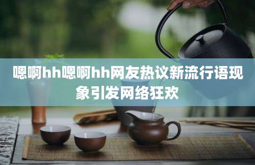 嗯啊hh嗯啊hh网友热议新流行语现象引发网络狂欢