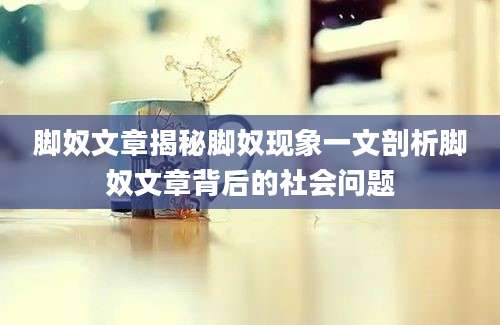 脚奴文章揭秘脚奴现象一文剖析脚奴文章背后的社会问题