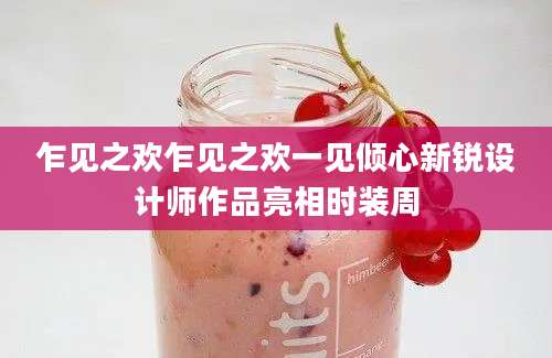 乍见之欢乍见之欢一见倾心新锐设计师作品亮相时装周