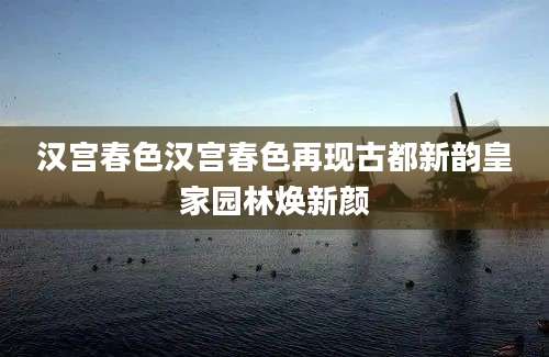 汉宫春色汉宫春色再现古都新韵皇家园林焕新颜