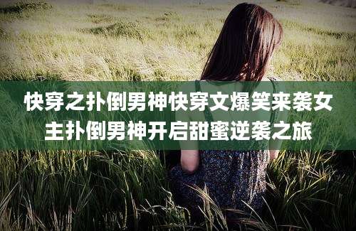 快穿之扑倒男神快穿文爆笑来袭女主扑倒男神开启甜蜜逆袭之旅