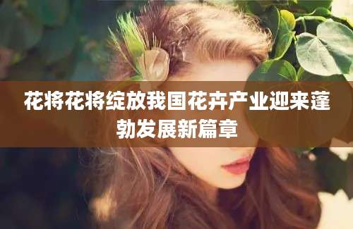 花将花将绽放我国花卉产业迎来蓬勃发展新篇章