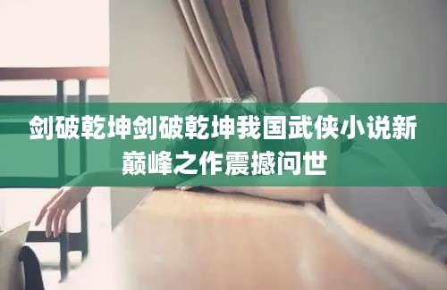 剑破乾坤剑破乾坤我国武侠小说新巅峰之作震撼问世