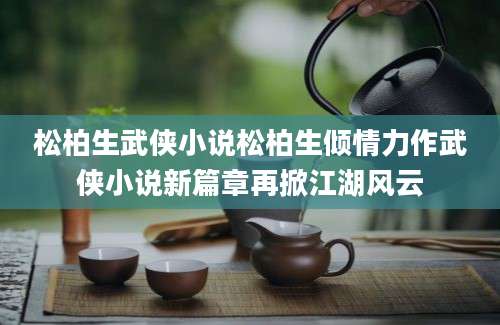 松柏生武侠小说松柏生倾情力作武侠小说新篇章再掀江湖风云