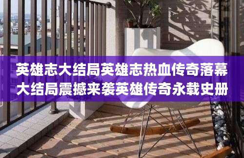 英雄志大结局英雄志热血传奇落幕大结局震撼来袭英雄传奇永载史册