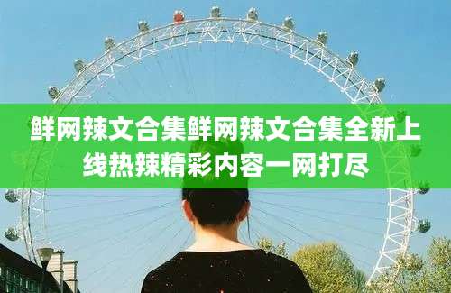 鲜网辣文合集鲜网辣文合集全新上线热辣精彩内容一网打尽