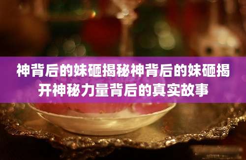神背后的妹砸揭秘神背后的妹砸揭开神秘力量背后的真实故事