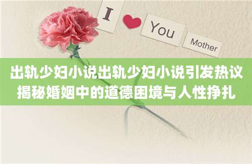 出轨少妇小说出轨少妇小说引发热议揭秘婚姻中的道德困境与人性挣扎