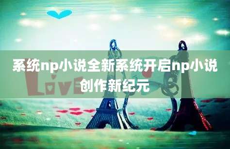 系统np小说全新系统开启np小说创作新纪元
