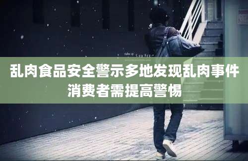 乱肉食品安全警示多地发现乱肉事件消费者需提高警惕