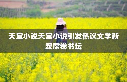 天堂小说天堂小说引发热议文学新宠席卷书坛