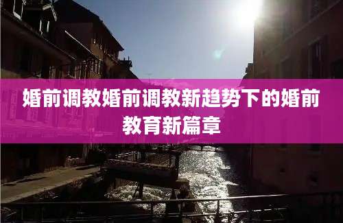 婚前调教婚前调教新趋势下的婚前教育新篇章