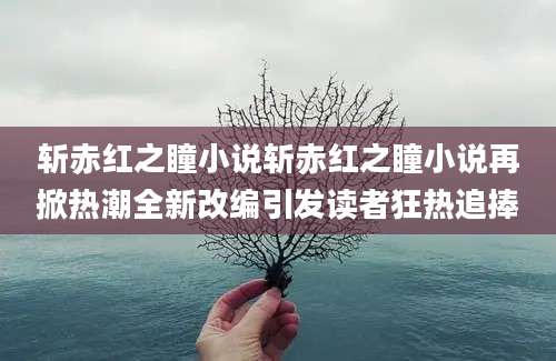 斩赤红之瞳小说斩赤红之瞳小说再掀热潮全新改编引发读者狂热追捧