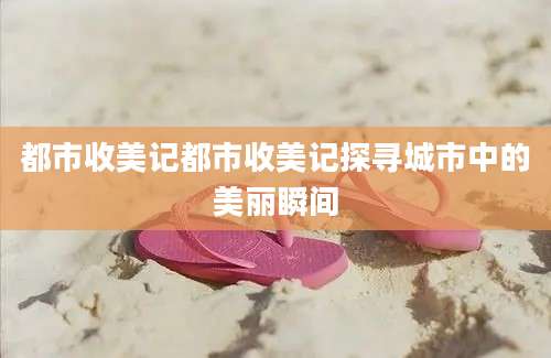 都市收美记都市收美记探寻城市中的美丽瞬间