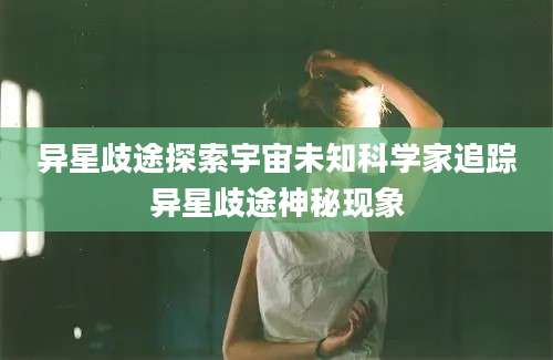 异星歧途探索宇宙未知科学家追踪异星歧途神秘现象
