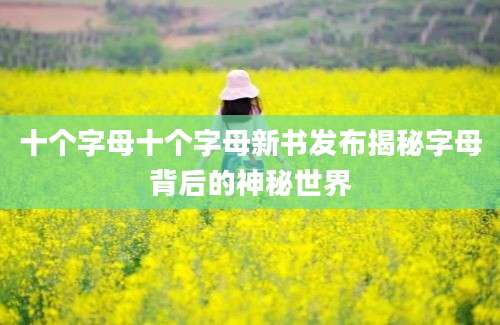 十个字母十个字母新书发布揭秘字母背后的神秘世界