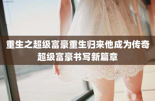 重生之超级富豪重生归来他成为传奇超级富豪书写新篇章