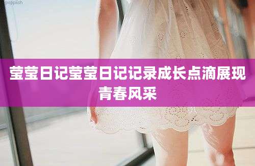 莹莹日记莹莹日记记录成长点滴展现青春风采