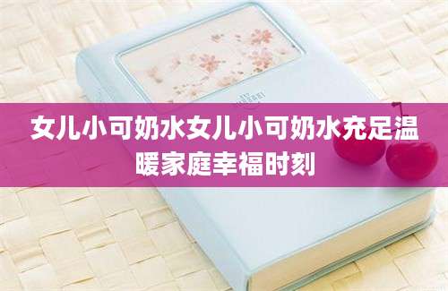 女儿小可奶水女儿小可奶水充足温暖家庭幸福时刻
