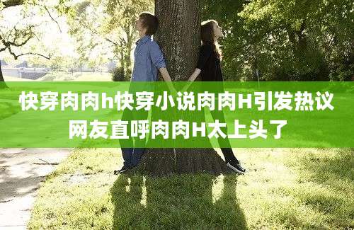 快穿肉肉h快穿小说肉肉H引发热议网友直呼肉肉H太上头了