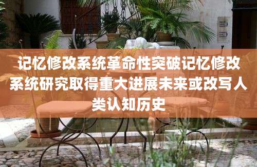 记忆修改系统革命性突破记忆修改系统研究取得重大进展未来或改写人类认知历史