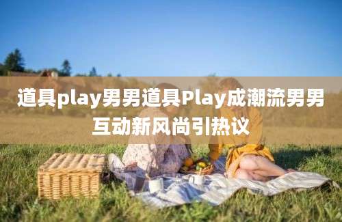 道具play男男道具Play成潮流男男互动新风尚引热议