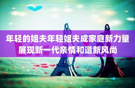 年轻的姐夫年轻姐夫成家庭新力量展现新一代亲情和谐新风尚
