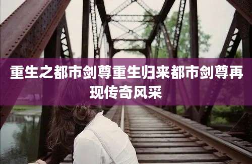 重生之都市剑尊重生归来都市剑尊再现传奇风采