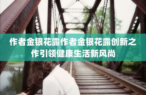 作者金银花露作者金银花露创新之作引领健康生活新风尚